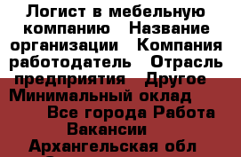 Логист в мебельную компанию › Название организации ­ Компания-работодатель › Отрасль предприятия ­ Другое › Минимальный оклад ­ 20 000 - Все города Работа » Вакансии   . Архангельская обл.,Северодвинск г.